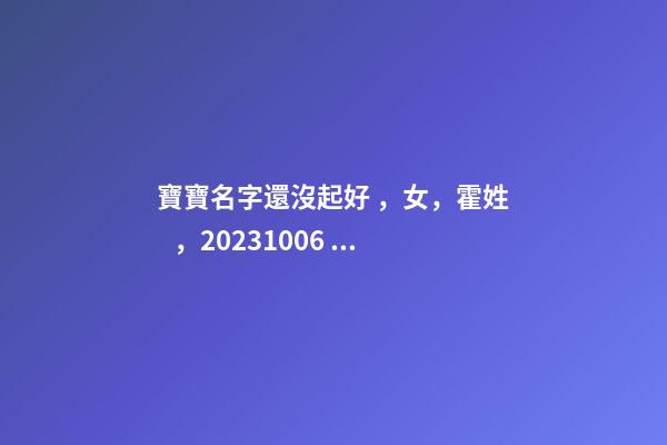 寶寶名字還沒起好，女，霍姓，2023.10.06 20:10要八字！